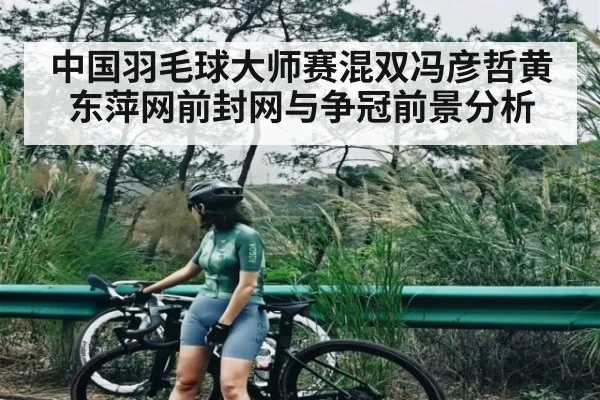 中国羽毛球大师赛混双冯彦哲黄东萍网前封网与争冠前景分析