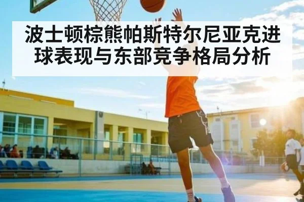 波士顿棕熊帕斯特尔尼亚克进球表现与东部竞争格局分析