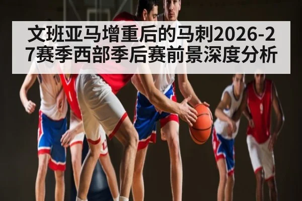 文班亚马增重后的马刺2026-27赛季西部季后赛前景深度分析