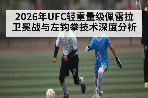 2026年UFC轻重量级佩雷拉卫冕战与左钩拳技术深度分析